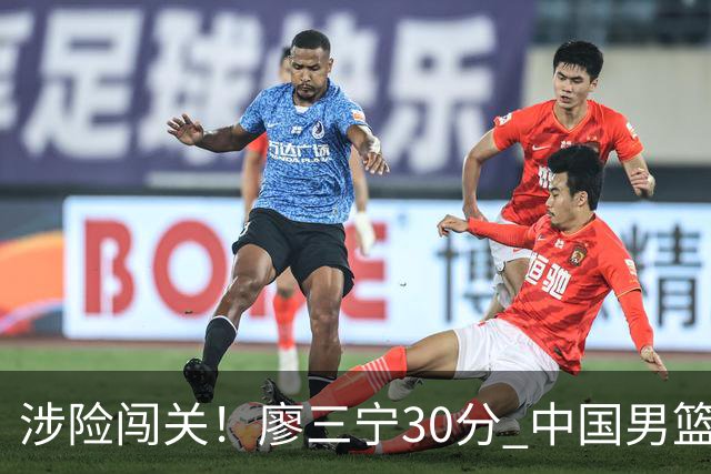 涉险闯关！廖三宁30分 中国男篮4人得分上双淘汰沙特闯入亚运4强